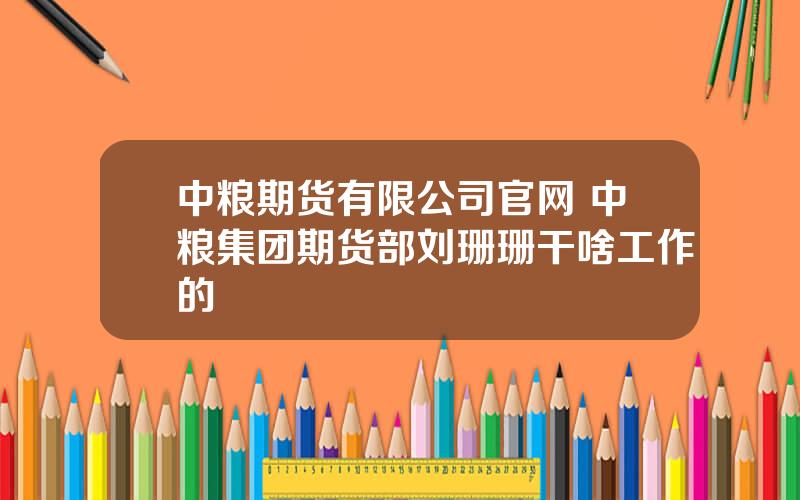 中粮期货有限公司官网 中粮集团期货部刘珊珊干啥工作的